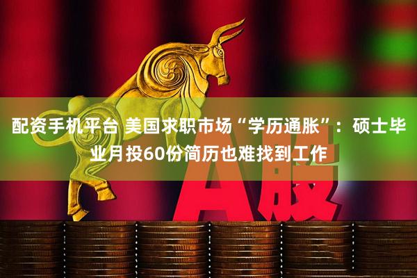 配资手机平台 美国求职市场“学历通胀”：硕士毕业月投60份简历也难找到工作