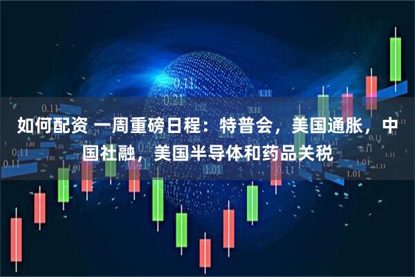 如何配资 一周重磅日程：特普会，美国通胀，中国社融，美国半导体和药品关税