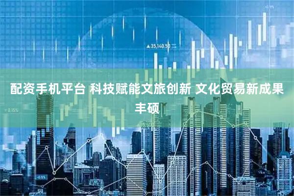 配资手机平台 科技赋能文旅创新 文化贸易新成果丰硕