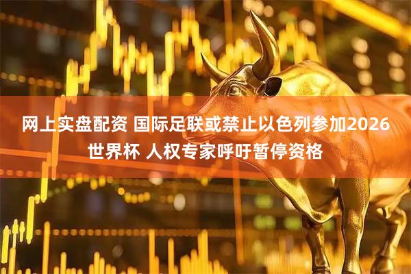 网上实盘配资 国际足联或禁止以色列参加2026世界杯 人权专家呼吁暂停资格