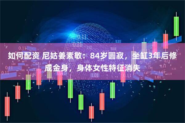 如何配资 尼姑姜素敏：84岁圆寂，坐缸3年后修成金身，身体女性特征消失