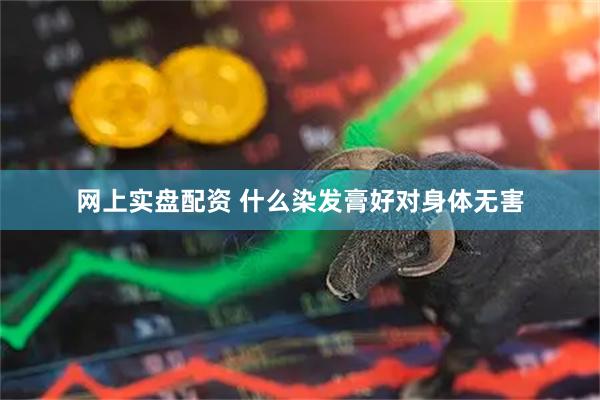 网上实盘配资 什么染发膏好对身体无害