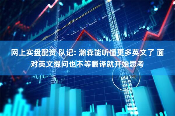 网上实盘配资 队记: 瀚森能听懂更多英文了 面对英文提问也不等翻译就开始思考