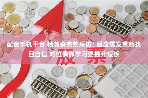 配资手机平台 杨瀚森完整采访: 回应爆发重新找回自信 对位偶像学习要提升短板