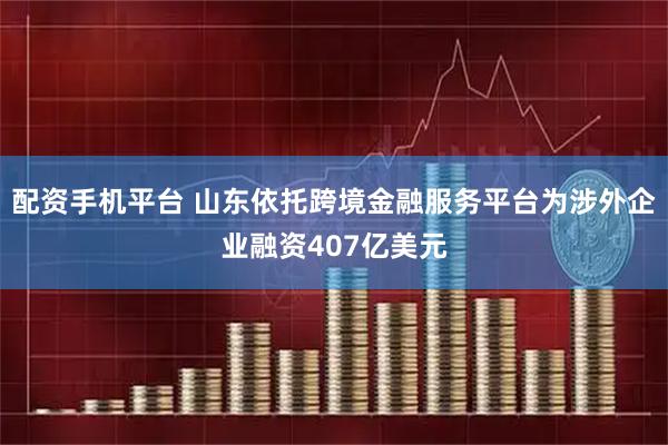 配资手机平台 山东依托跨境金融服务平台为涉外企业融资407亿美元