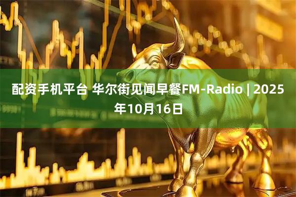 配资手机平台 华尔街见闻早餐FM-Radio | 2025年10月16日