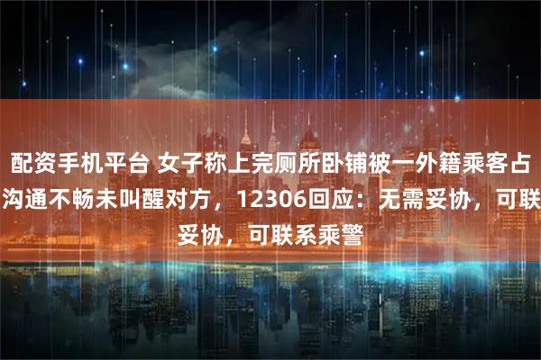 配资手机平台 女子称上完厕所卧铺被一外籍乘客占用，因沟通不畅未叫醒对方，12306回应：无需妥协，可联系乘警