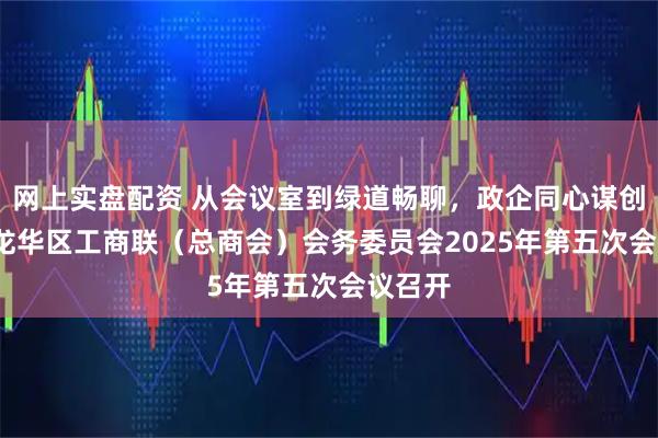 网上实盘配资 从会议室到绿道畅聊，政企同心谋创新！| 龙华区工商联（总商会）会务委员会2025年第五次会议召开