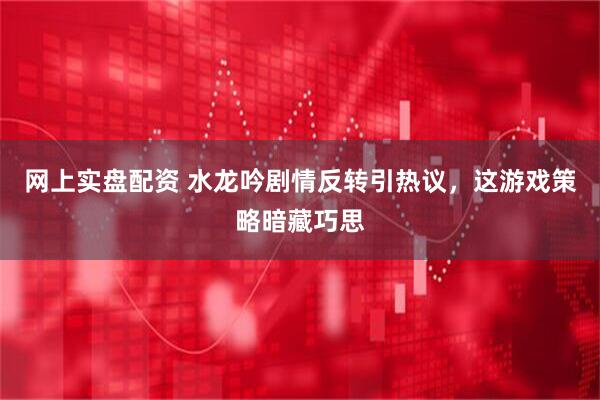 网上实盘配资 水龙吟剧情反转引热议，这游戏策略暗藏巧思