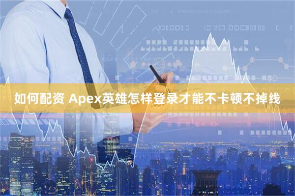 如何配资 Apex英雄怎样登录才能不卡顿不掉线