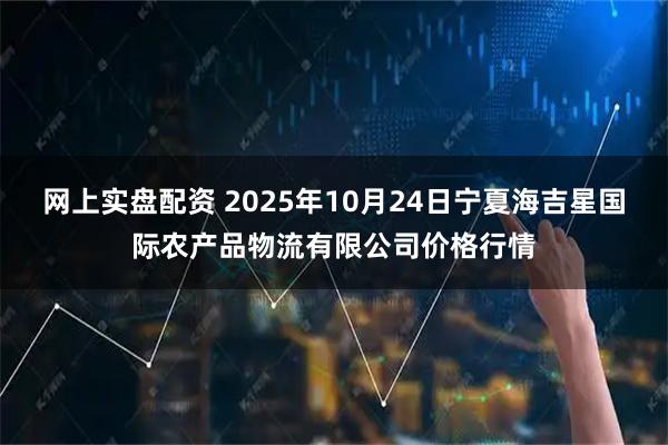 网上实盘配资 2025年10月24日宁夏海吉星国际农产品物流有限公司价格行情