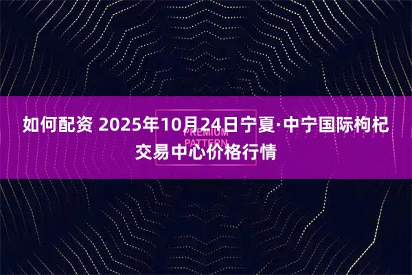 如何配资 2025年10月24日宁夏·中宁国际枸杞交易中心价格行情