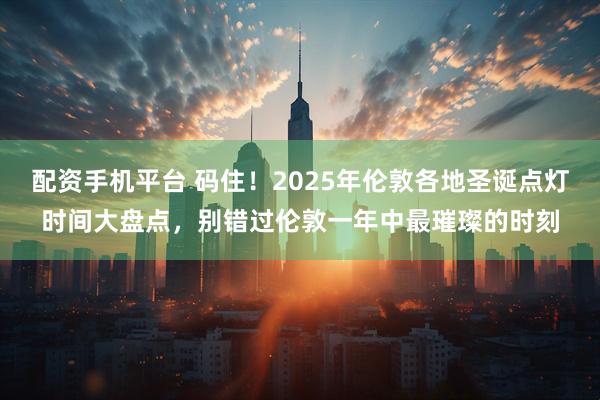 配资手机平台 码住！2025年伦敦各地圣诞点灯时间大盘点，别错过伦敦一年中最璀璨的时刻