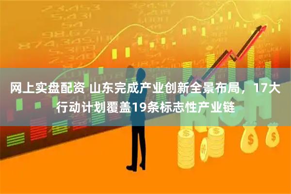 网上实盘配资 山东完成产业创新全景布局，17大行动计划覆盖19条标志性产业链