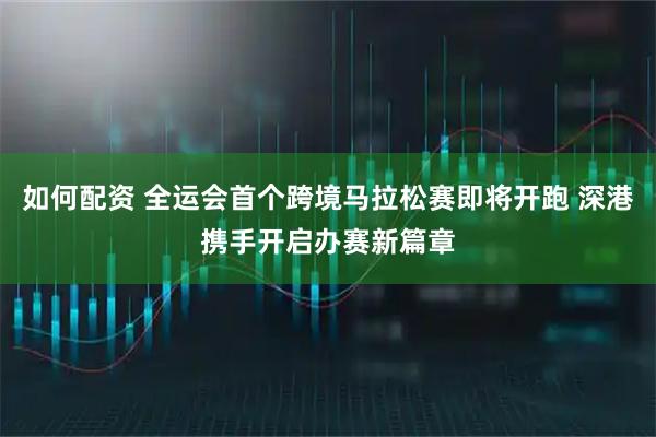 如何配资 全运会首个跨境马拉松赛即将开跑 深港携手开启办赛新篇章