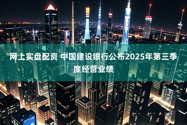 网上实盘配资 中国建设银行公布2025年第三季度经营业绩