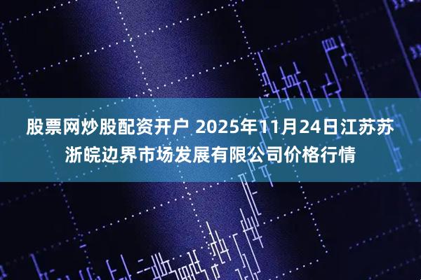 股票网炒股配资开户 2025年11月24日江苏苏浙皖边界市场发展有限公司价格行情