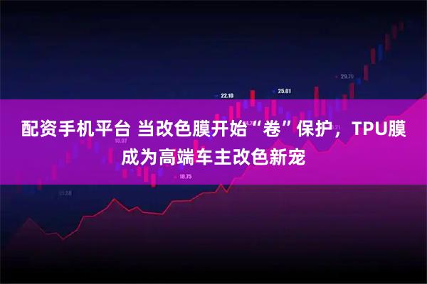配资手机平台 当改色膜开始“卷”保护，TPU膜成为高端车主改色新宠